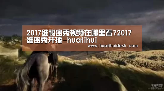 2017维秘密秀视频在哪里看?2017维密秀开播-huatihui(图1)